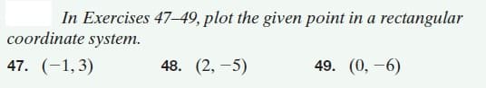 In Exercises 47–49, plot the given point in a rectangular
coordinate system.
47. (-1,3)
48. (2, -5)
49. (0, -6)
