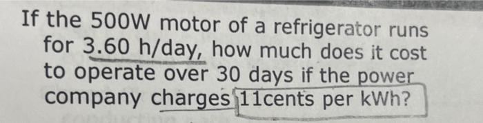 If the 500W motor of a refrigerator runs
for 3.60 h/day, how much does it cost
to operate over 30 days if the power
company charges 11cents per kWh?
