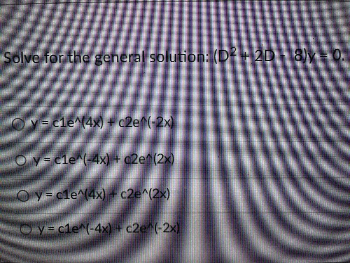 Solve for the general solution: (D² + 2D - 8)y = 0.
y = cle^(4x) + c2e^(-2x)
O y = cle^(-4x) + c2e^(2x)
O y = cle^(4x) + c2e^(2x)
O y = cle^(-4x) + c2e^(-2x)
