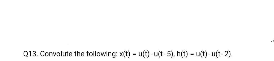 Q13. Convolute the following: x(t) = u(t) - u(t-5), h(t) = u(t)-u(t-2).