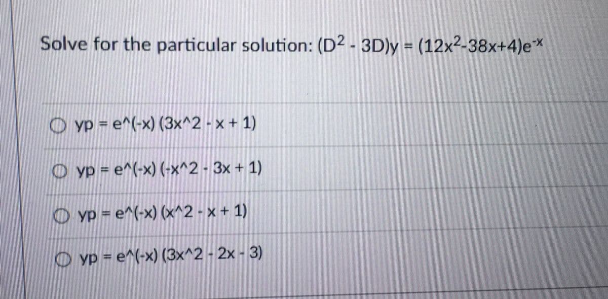 Solve for the particular solution: (D2 - 3D)y = (12x²-38x+4)ex
Oyp = e^(-x) (3x^2 - x + 1)
Oyp = e^(-x) (-x^2 - 3x + 1)
Oyp = e^(-x) (x^2 - x + 1)
Oyp = e^(-x) (3x^2 - 2x - 3)