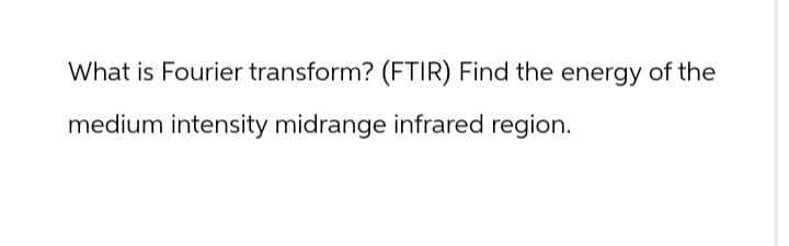 What is Fourier transform? (FTIR) Find the energy of the
medium intensity midrange infrared region.