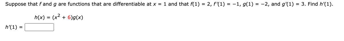 Suppose that f and g are functions that are differentiable at x = 1 and that f(1) = 2, f'(1) = −1, g(1) = −2, and g'(1) = 3. Find h'(1).
h(x) = (x² + 6)g(x)
h'(1) =