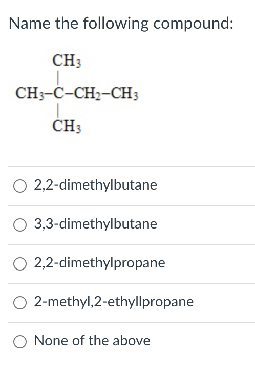 Name the following compound:
CH3
CH3-C-CH2-CH3
ČH3
O 2,2-dimethylbutane
3,3-dimethylbutane
O 2,2-dimethylpropane
2-methyl,2-ethyllpropane
None of the above
