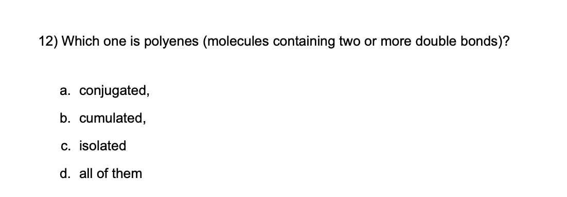 12) Which one is polyenes (molecules containing two or more double bonds)?
a. conjugated,
b. cumulated,
c. isolated
d. all of them
