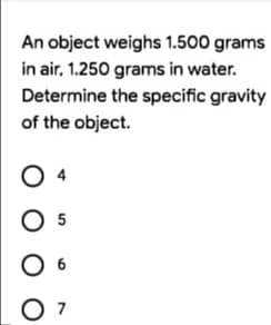 An object weighs 1.500 grams
in air, 1.250 grams in water.
Determine the specific gravity
of the object.
7
O O
