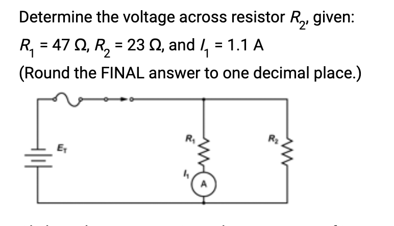 Determine the voltage across resistor R₂, given:
R₁ = 47 Q₁ R₂ = 23 Q2, and /₁ = 1.1 A
(Round the FINAL answer to one decimal place.)
E₁
