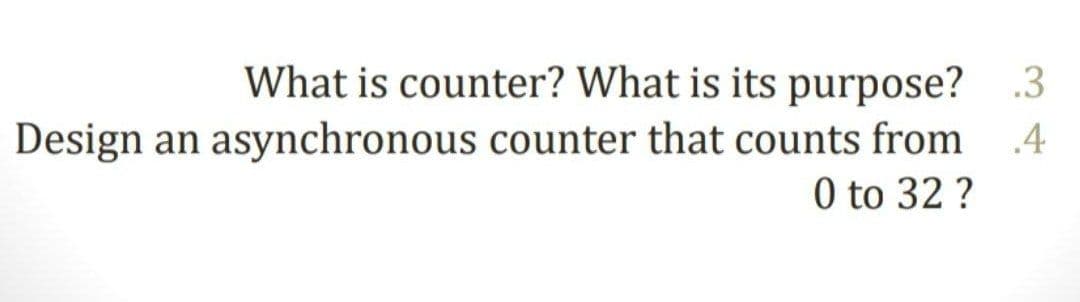 What is counter? What is its purpose?
.3
Design an asynchronous counter that counts from
0 to 32 ?
.4

