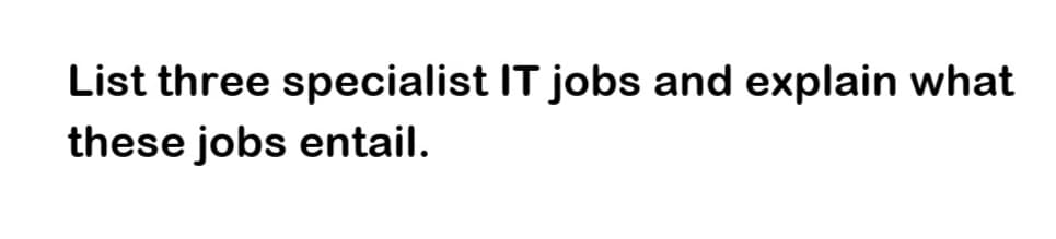List three specialist IT jobs and explain what
these jobs entail.