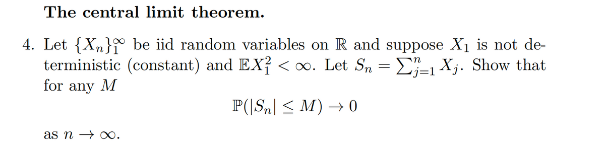 The central limit theorem.
4. Let {Xn} be iid random variables on R and suppose X₁ is not de-
terministic (constant) and EX² <∞. Let Sn = -1 Xj. Show that
for any M
P(|Sn| ≤ M) → 0
as n→ ∞.