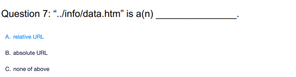Question 7: "../info/data.htm" is a(n)
A. relative URL
B. absolute URL
C. none of above