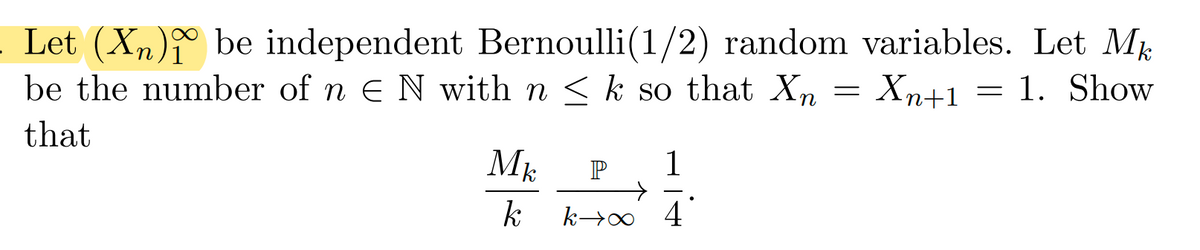 Let (X₂) be independent Bernoulli (1/2) random variables. Let Mk
be the number of n E N with n ≤ k so that Xn
Xn+1 = 1. Show
that
Mk
k
P 1
k→∞ 4
=