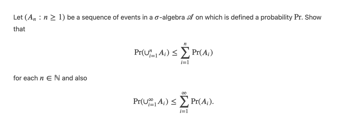 Let (An : n > 1) be a sequence of events in a r-algebra & on which is defined a probability Pr. Show
that
for each n E N and also
n
Pr(U=1 Ai) ≤ Σ Pr(A;)
i=1
Pr(U, Ai) ≤ Σ Pr(Ai).
i=1