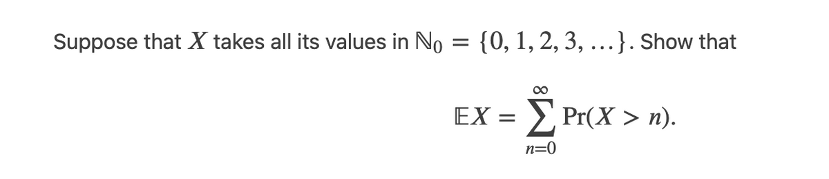 Suppose that X takes all its values in No
{0, 1, 2, 3, ...}. Show that
∞
EX = > Pr(X > n).
n=0