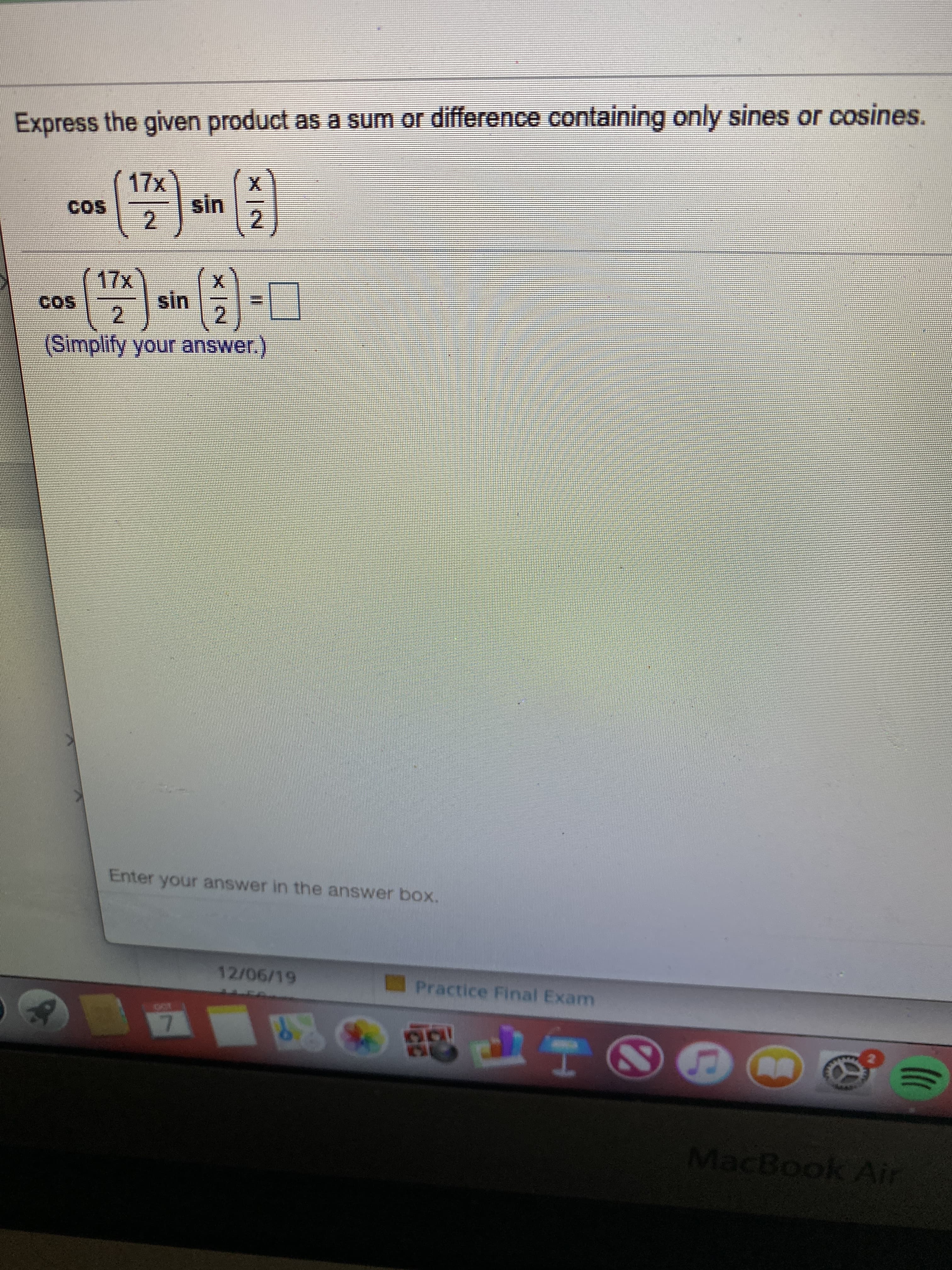 Express the given product as a sum or difference containing only sines or cosines.
17x
sin
COS
2
17x
Cos
X
sin
2
2
(Simplify your answer.)
Enter your answer in the answer box.
12/06/19
Practice Final Exam
MacBook Air
