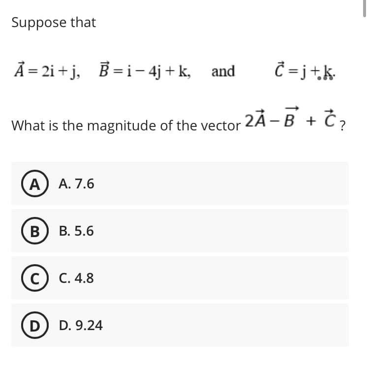 Suppose that
À = 2i + j, B = i– 4j + k, and
Ĉ = j+.k•
What is the magnitude of the vector 2Ã – B + Č,
A) A. 7.6
В
В. 5.6
С. 4.8
D
D. 9.24
