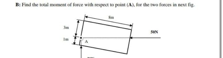 B: Find the total moment of force with respect to point (A), for the two forces in next fig.
Sm
3m
50N
1m
