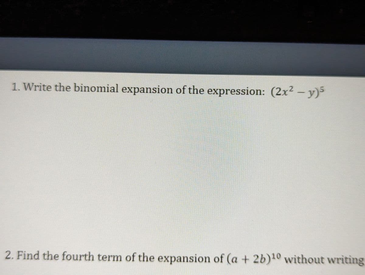 1. Write the binomial expansion of the expression: (2x² − y)5
2. Find the fourth term of the expansion of (a + 2b)¹0 without writing
