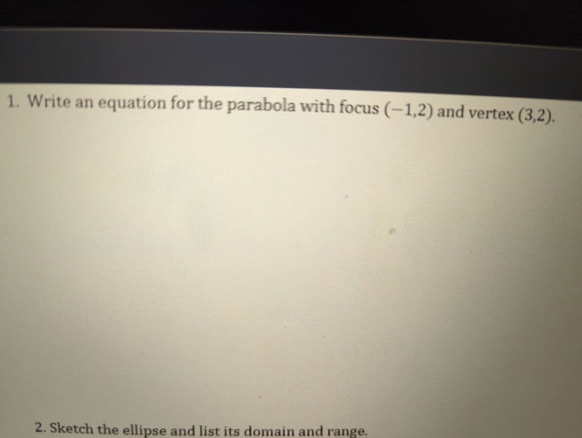 1. Write an equation for the parabola with focus (−1,2) and vertex (3,2).
2. Sketch the ellipse and list its domain and range.