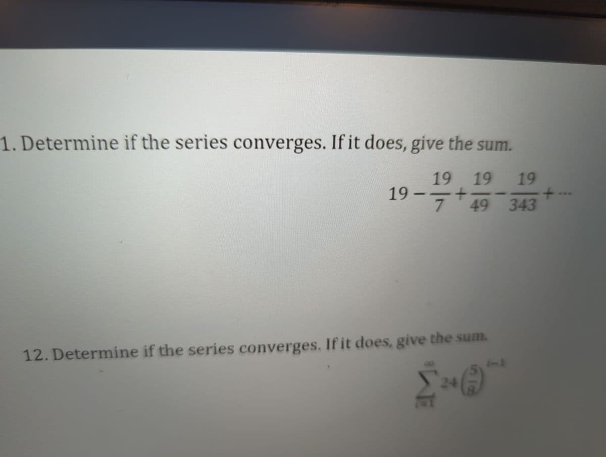 1. Determine if the series converges. If it does, give the sum.
19 19 19
+
343
19
7
49
12. Determine if the series converges. If it does, give the sum.
24
+