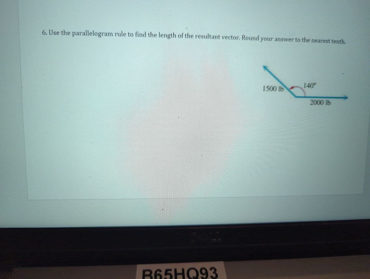 6. Use the parallelogram rule to find the length of the resultant vector. Round your answer to the nearest tenth.
B65HQ93
1500 lb
140⁰
2000 lb