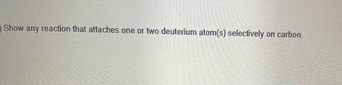 Show any reaction that attaches one or two deuterium atom(s) selectively
оп carbon.
