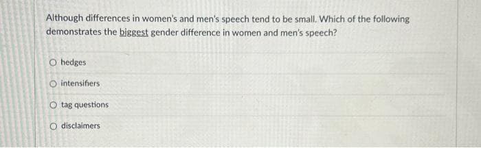 Although differences in women's and men's speech tend to be small. Which of the following
demonstrates the biggest gender difference in women and men's speech?
O hedges
O intensifiers
O tag questions
disclaimers
