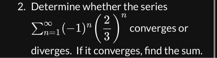 2. Determine whether the series
n
Σ(-1)" (3)
converges or
diverges. If it converges, find the sum.