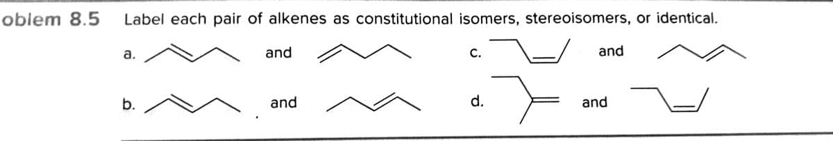 oblem 8.5
Label each pair of alkenes as constitutional isomers, stereoisomers, or identical.
а.
and
С.
and
b.
and
d.
and
