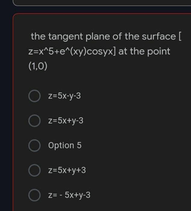 the tangent plane of the surface [
z=x^5+e^(xy)cosyx]
at the point
(1,0)
O z=5x-y-3
O z=5x+y-3
O Option 5
O z=5x+y+3
O z= -5x+y-3