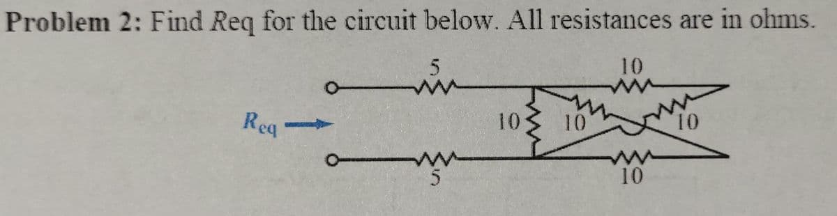 Problem 2: Find Req for the circuit below. All resistances are in ohms.
10
Req
5
w
ww
10
10
10