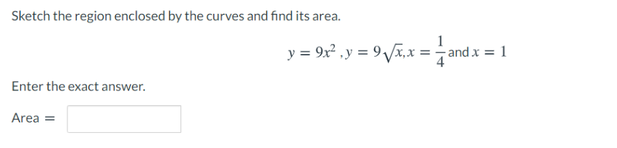 Sketch the region enclosed by the curves and find its area.
1
y = 9x² ,y = 9 x,x =-and x = 1
Enter the exact answer.
Area =
