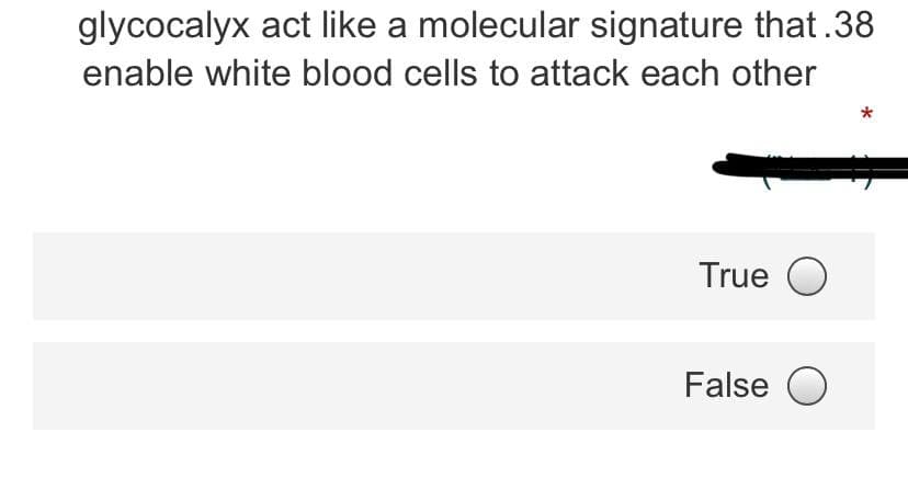 glycocalyx act like a molecular signature that.38
enable white blood cells to attack each other
*
True O
False O
