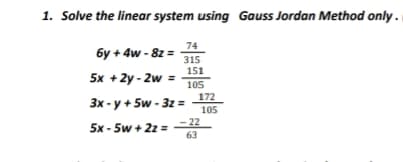 1. Solve the linear system using Gauss Jordan Method only.
74
6y + 4w - 8z =
315
151
5x +2y - 2w =
105
3x - y + 5w - 32 =
172
105
-22
63
5x - 5w + 2z =
