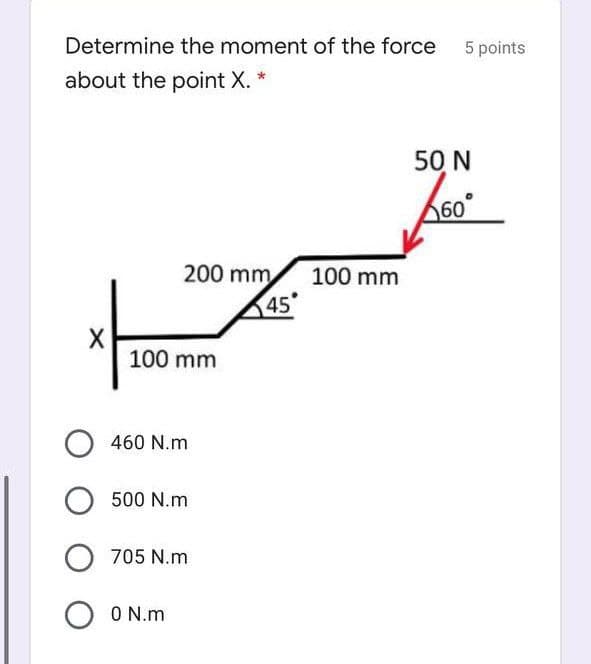 Determine the moment of the force 5 points
about the point X.
50 N
60
200 mm
100 mm
45
100 mm
460 N.m
500 N.m
705 N.m
O N.m
