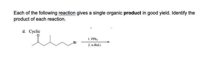 Each of the following reaction gives a single organic product in good yield. Identify the
product of each reaction.
d. Cyclic
1. PPhy
Br
2. n-Buli
