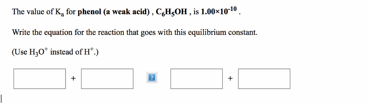The value of Ka for phenol (a weak acid) , C,H5OH , is 1.00×10-10.
Write the equation for the reaction that goes with this equilibrium constant.
(Use H30* instead of H*.)
+
+
