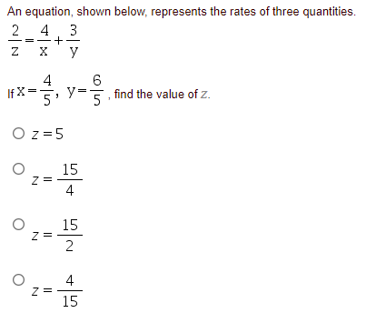 An equation, shown below, represents the rates of three quantities.
2 4. 3
y
4
If X=
y=
find the value of z.
O z =5
15
z =
4
15
Z =
2
4
z =
15
