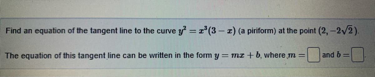 Find an equation of the tangent line to the curve y =r'(3 – 2) (a piriform) at the point (2,-2/2).
The equation of this tangent line can be written in the form y = mz +b, where m =
and 6=
