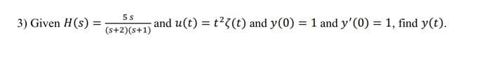 3) Given H(s) =
5 s
(s+2)(s+1)
and u(t)= t²3(t) and y(0) = 1 and y'(0) = 1, find y(t).