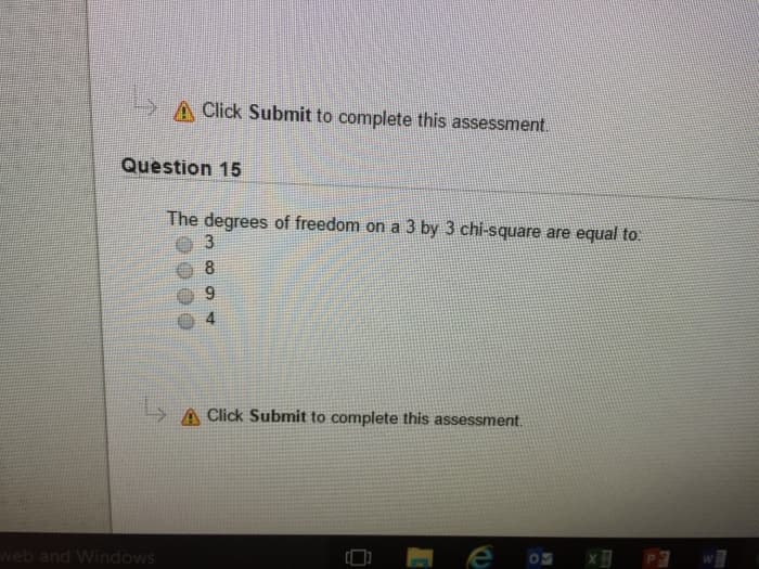 → Click Submit to complete this assessment.
Question 15
web and Windows
The degrees of freedom on a 3 by 3 chi-square are equal to:
3
8
st
A Click Submit to complete this assessment.