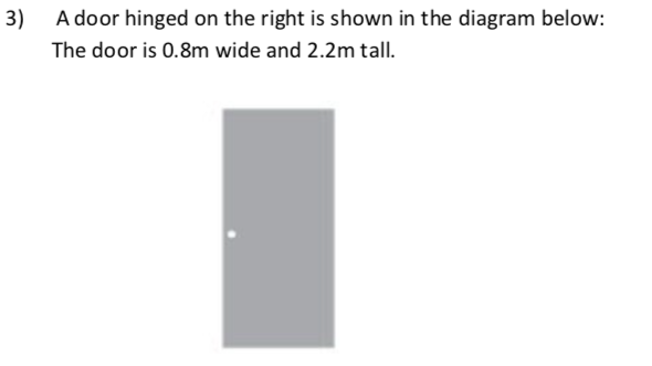 3)
A door hinged on the right is shown in the diagram below:
The door is 0.8m wide and 2.2m tall.
