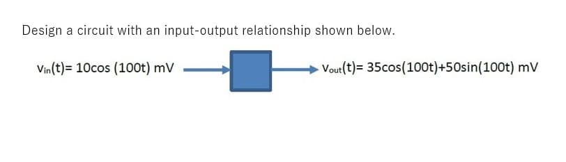 Design a circuit with an input-output relationship shown below.
Vin(t)= 10cos (100t) mV
Vout(t)= 35cos(100t)+50sin(100t) mv
