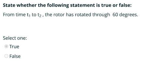 State whether the following statement is true or false:
From time t; to t2 , the rotor has rotated through 60 degrees.
Select one:
True
O False
