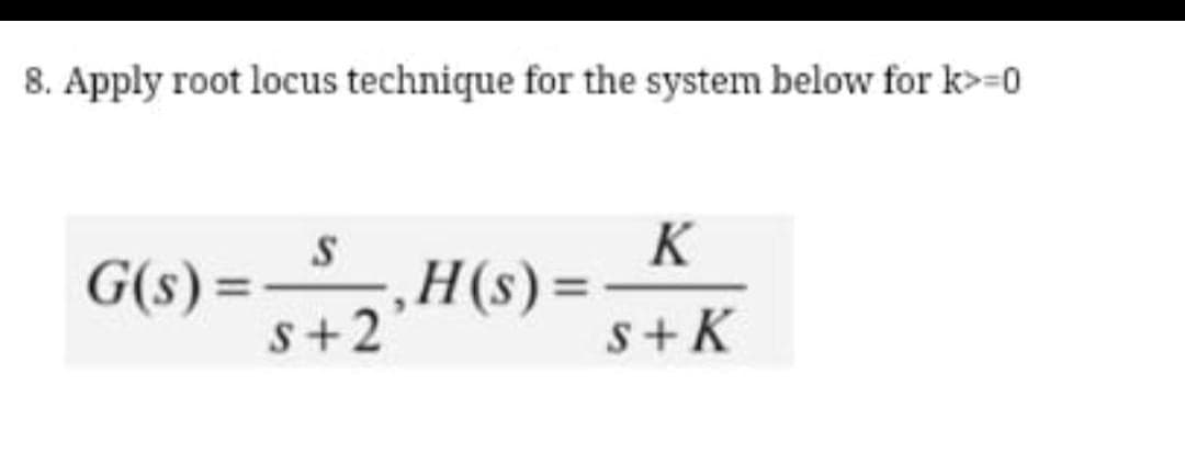 8. Apply root locus technique for the system below for k>=0
G(s) =S
s+2
K
,H(s)=
s+ K
