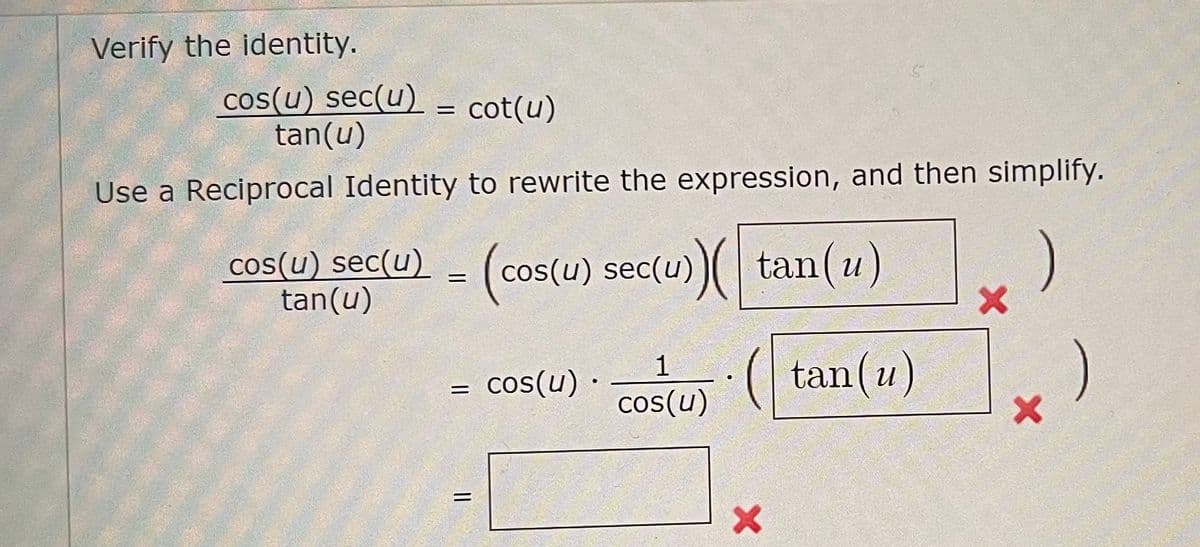 Verify the identity.
cos(u) sec(u) = cot(u)
tan(u)
Use a Reciprocal Identity to rewrite the expression, and then simplify.
cos(u) sec(u) = (cos(u) sec(u))(tan(u)
tan(u)
X
cos(u).
1
cos(u)
tan(u)
=
=
X
+)