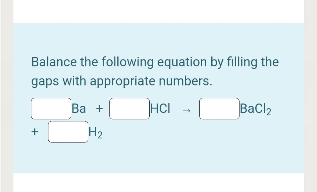 Balance the following equation by filling the
gaps with appropriate numbers.
Ва +
HCI
BaCl2
H2
