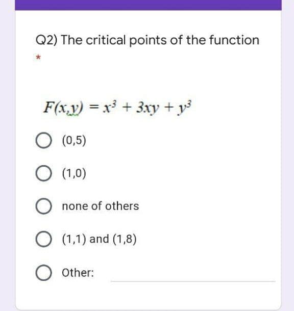 Q2) The critical points of the function
F(x,y) = x + 3xy + y
O (0,5)
O (1,0)
none of others
O (1,1) and (1,8)
Other:
