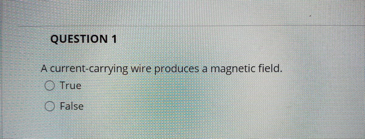 QUESTION 1
A current-carrying wire produces a magnetic field.
O True
O False
