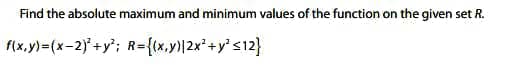 Find the absolute maximum and minimum values of the function on the given set R.
f(x,y)=(x-2)+y"; R={x,y)|2x*+y°s12}
